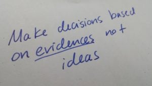 Make decisions based on evidences not ideas